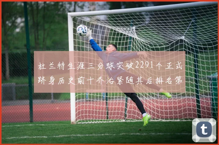 杜兰特生涯三分球突破2291个正式跻身历史前十乔治紧随其后排名第九