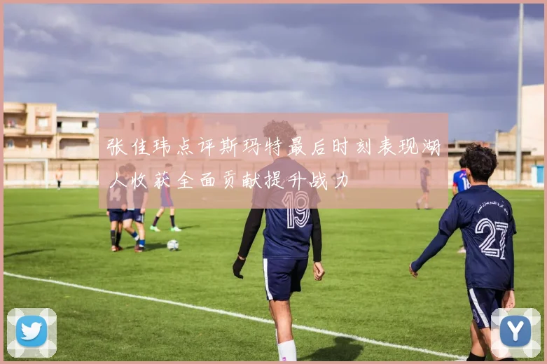 张佳玮点评斯玛特最后时刻表现湖人收获全面贡献提升战力
