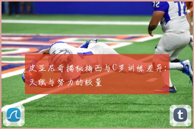 皮亚尼奇揭秘梅西与C罗训练差异：天赋与努力的较量