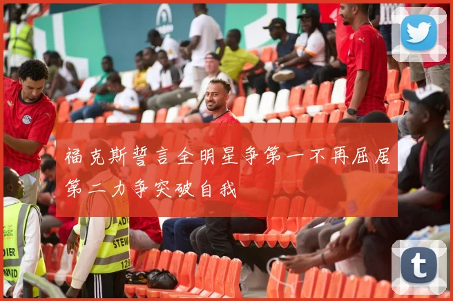 福克斯誓言全明星争第一不再屈居第二力争突破自我
