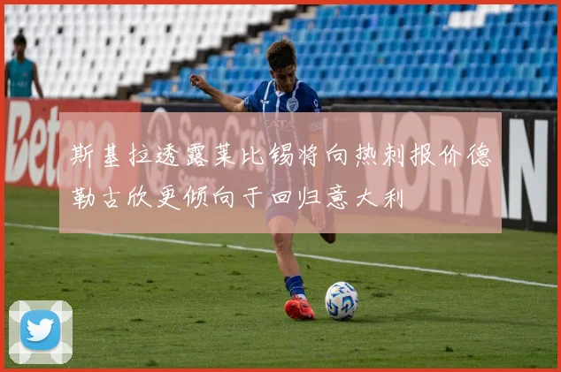 斯基拉透露莱比锡将向热刺报价德勒古欣更倾向于回归意大利