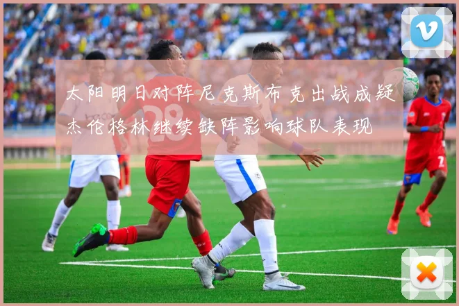 太阳明日对阵尼克斯布克出战成疑杰伦格林继续缺阵影响球队表现